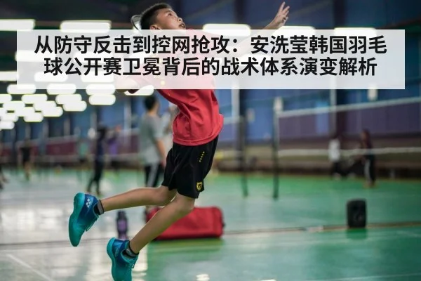 从防守反击到控网抢攻：安洗莹韩国羽毛球公开赛卫冕背后的战术体系演变解析