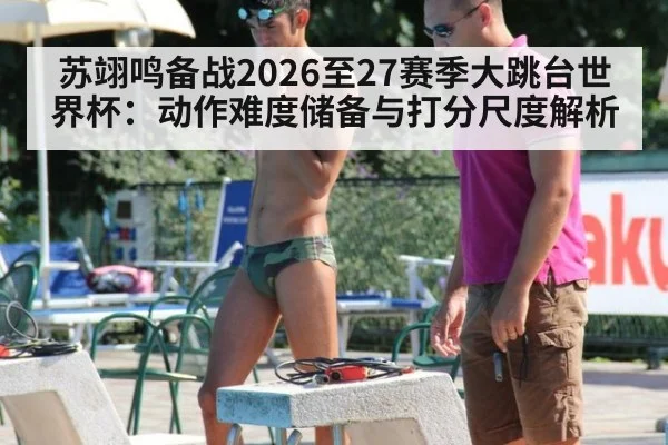 苏翊鸣备战2026至27赛季大跳台世界杯：动作难度储备与打分尺度解析