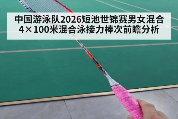 中国游泳队2026短池世锦赛男女混合4×100米混合泳接力棒次前瞻分析